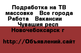 Подработка на ТВ-массовке - Все города Работа » Вакансии   . Чувашия респ.,Новочебоксарск г.